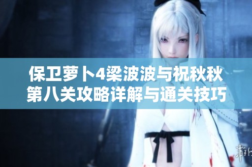 保卫萝卜4梁波波与祝秋秋第八关攻略详解与通关技巧分享