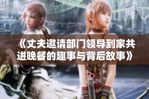《丈夫邀请部门领导到家共进晚餐的趣事与背后故事》