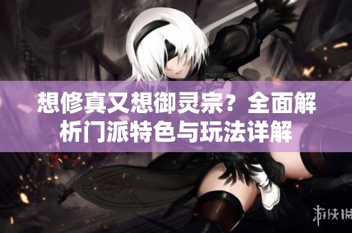 想修真又想御灵宗？全面解析门派特色与玩法详解