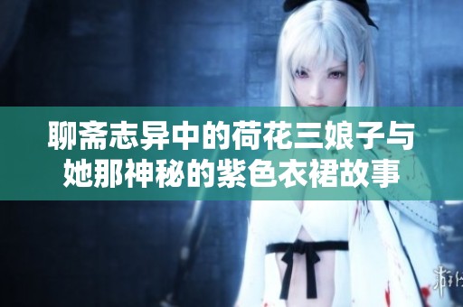 聊斋志异中的荷花三娘子与她那神秘的紫色衣裙故事