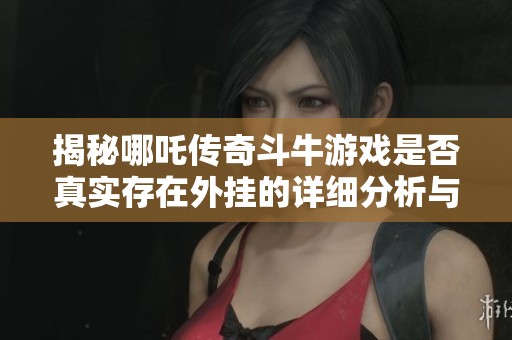 揭秘哪吒传奇斗牛游戏是否真实存在外挂的详细分析与解读
