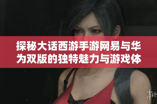 探秘大话西游手游网易与华为双版的独特魅力与游戏体验