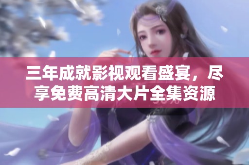 三年成就影视观看盛宴，尽享免费高清大片全集资源