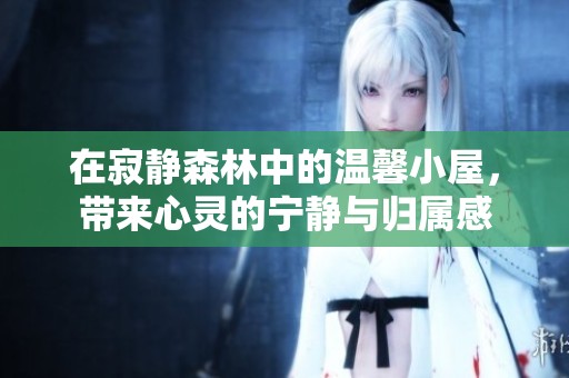 在寂静森林中的温馨小屋，带来心灵的宁静与归属感