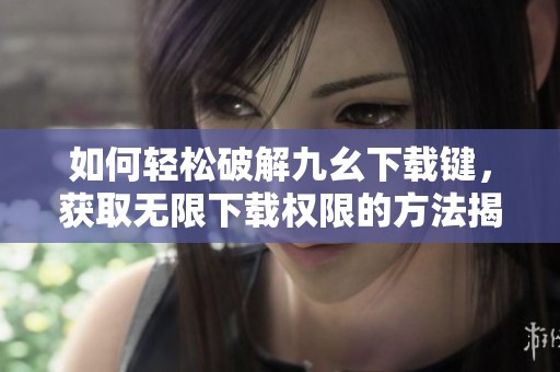 如何轻松破解九幺下载键，获取无限下载权限的方法揭秘