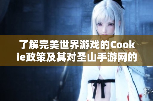 了解完美世界游戏的Cookie政策及其对圣山手游网的影响