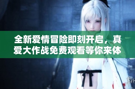 全新爱情冒险即刻开启，真爱大作战免费观看等你来体验