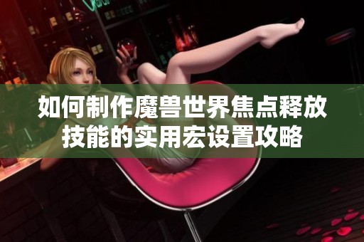 如何制作魔兽世界焦点释放技能的实用宏设置攻略