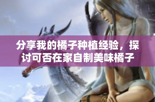 分享我的橘子种植经验，探讨可否在家自制美味橘子