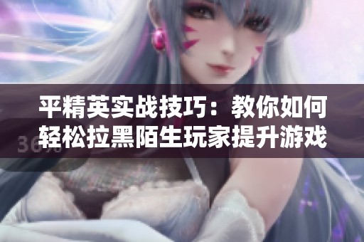 平精英实战技巧：教你如何轻松拉黑陌生玩家提升游戏乐趣