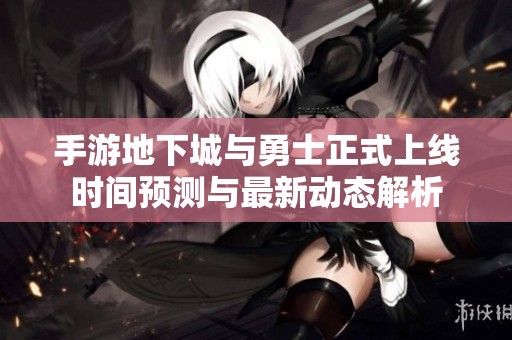 手游地下城与勇士正式上线时间预测与最新动态解析