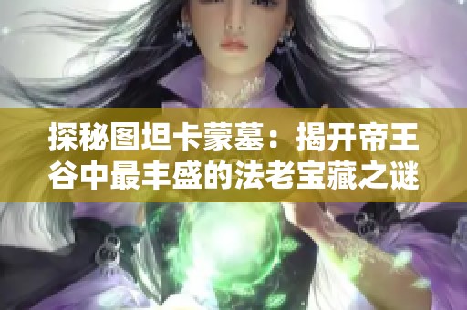 探秘图坦卡蒙墓：揭开帝王谷中最丰盛的法老宝藏之谜