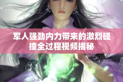 军人强劲内力带来的激烈碰撞全过程视频揭秘