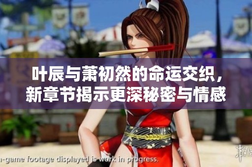 叶辰与萧初然的命运交织，新章节揭示更深秘密与情感纠葛