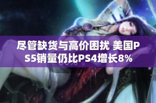 尽管缺货与高价困扰 美国PS5销量仍比PS4增长8%