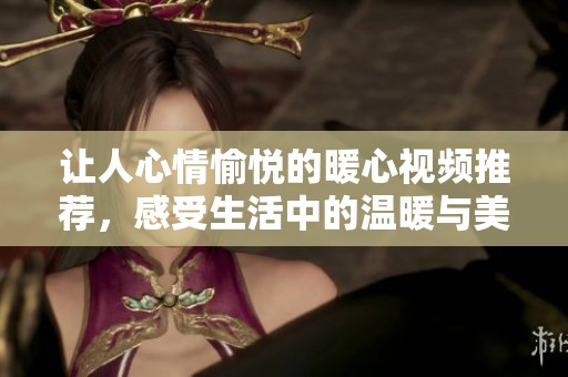 让人心情愉悦的暖心视频推荐，感受生活中的温暖与美好
