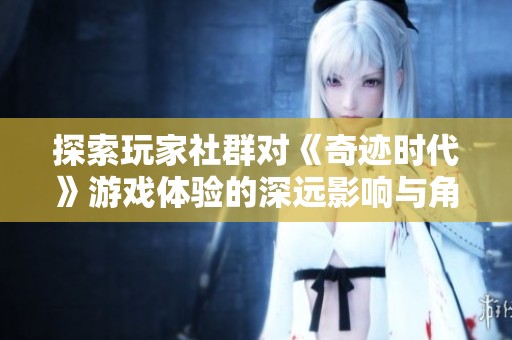 探索玩家社群对《奇迹时代》游戏体验的深远影响与角色演变