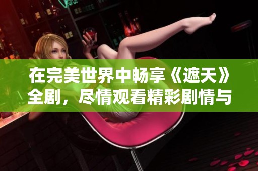 在完美世界中畅享《遮天》全剧，尽情观看精彩剧情与无限可能