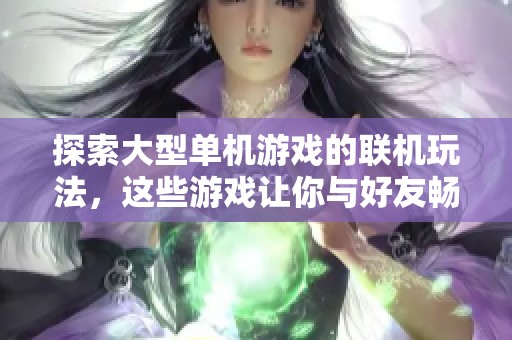 探索大型单机游戏的联机玩法，这些游戏让你与好友畅享互动乐趣