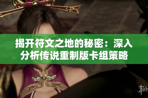 揭开符文之地的秘密：深入分析传说重制版卡组策略