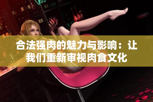 合法强肉的魅力与影响：让我们重新审视肉食文化