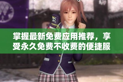 掌握最新免费应用推荐，享受永久免费不收费的便捷服务