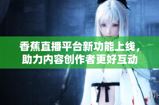 香蕉直播平台新功能上线，助力内容创作者更好互动