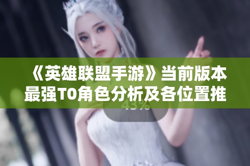 《英雄联盟手游》当前版本最强T0角色分析及各位置推荐