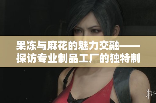 果冻与麻花的魅力交融——探访专业制品工厂的独特制作过程