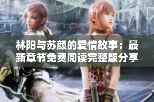 林阳与苏颜的爱情故事：最新章节免费阅读完整版分享