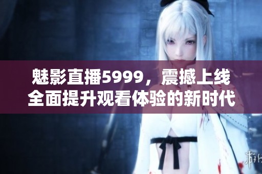 魅影直播5999，震撼上线全面提升观看体验的新时代直播平台