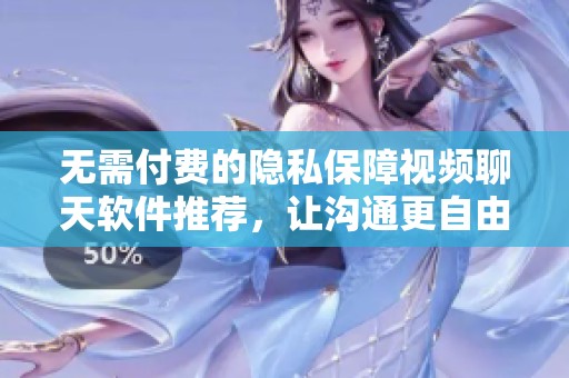 无需付费的隐私保障视频聊天软件推荐，让沟通更自由