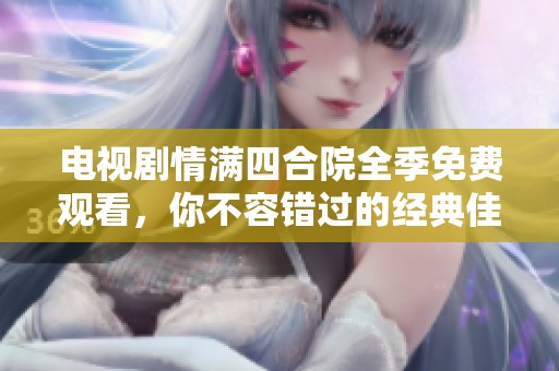 电视剧情满四合院全季免费观看，你不容错过的经典佳作！