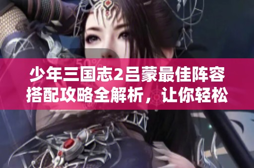 少年三国志2吕蒙最佳阵容搭配攻略全解析，让你轻松称霸战场