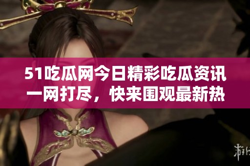 51吃瓜网今日精彩吃瓜资讯一网打尽，快来围观最新热点！