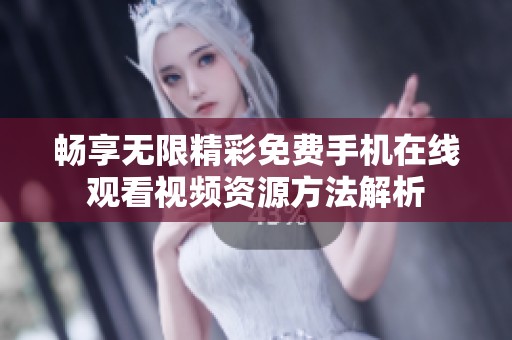 畅享无限精彩免费手机在线观看视频资源方法解析