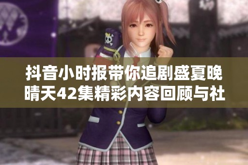 抖音小时报带你追剧盛夏晚晴天42集精彩内容回顾与社会热点分析