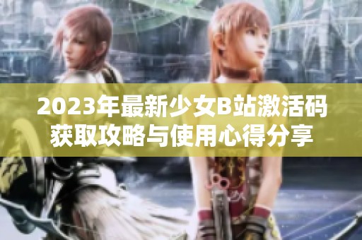 2023年最新少女B站激活码获取攻略与使用心得分享