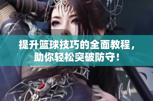 提升篮球技巧的全面教程，助你轻松突破防守！