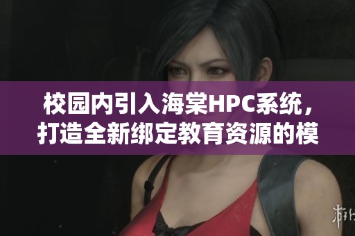 校园内引入海棠HPC系统，打造全新绑定教育资源的模型