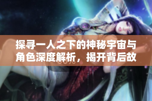 探寻一人之下的神秘宇宙与角色深度解析，揭开背后故事的真相