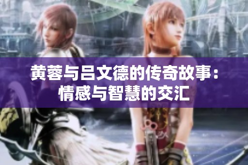 黄蓉与吕文德的传奇故事：情感与智慧的交汇