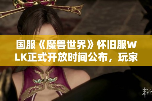 国服《魔兽世界》怀旧服WLK正式开放时间公布，玩家期待不已