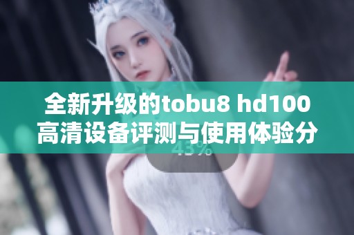 全新升级的tobu8 hd100高清设备评测与使用体验分享