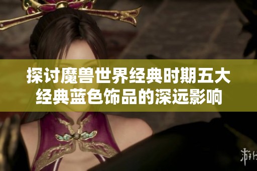 探讨魔兽世界经典时期五大经典蓝色饰品的深远影响