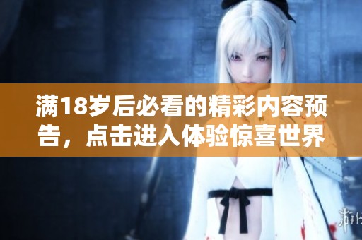 满18岁后必看的精彩内容预告，点击进入体验惊喜世界
