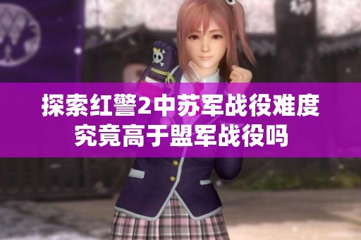 探索红警2中苏军战役难度究竟高于盟军战役吗