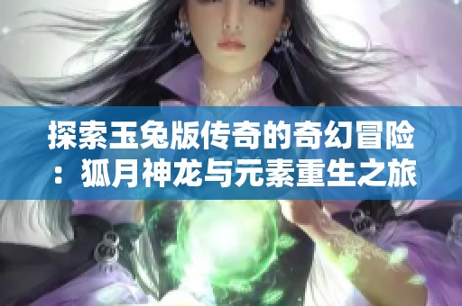 探索玉兔版传奇的奇幻冒险：狐月神龙与元素重生之旅
