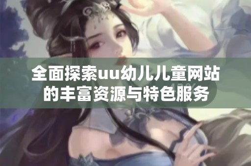 全面探索uu幼儿儿童网站的丰富资源与特色服务