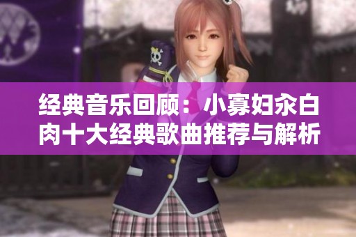 经典音乐回顾：小寡妇汆白肉十大经典歌曲推荐与解析